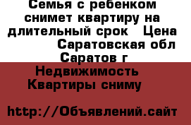 Семья с ребенком снимет квартиру на длительный срок › Цена ­ 9 000 - Саратовская обл., Саратов г. Недвижимость » Квартиры сниму   